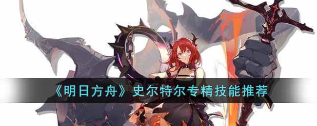 《明日方舟》史尔特尔专精技能推荐-明日方舟史尔特尔专精哪个技能