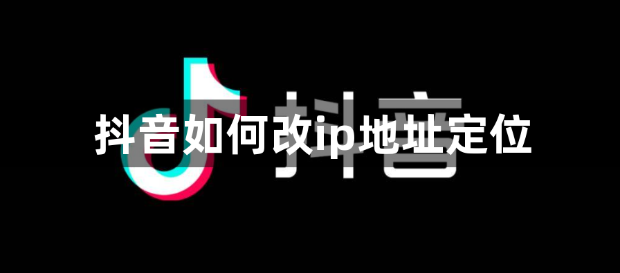 抖音如何改ip地址定位