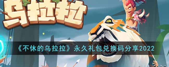 《不休的乌拉拉》永久礼包兑换码分享2022-不休的乌拉拉永久礼包兑换码有哪些2022
