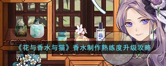 《花与香水与猫》香水制作熟练度升级攻略-花与香水与猫香水制作熟练度怎么升级