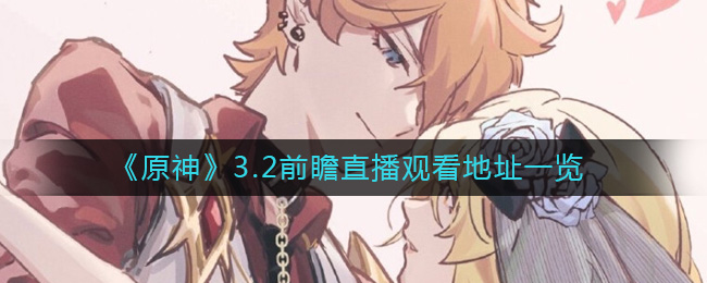 《原神》3.2前瞻直播观看地址一览-原神3.2前瞻直播在哪看_3.2前瞻直播观看地址一览