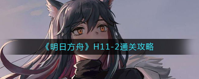 《明日方舟》H11-2通关攻略-明日方舟H11