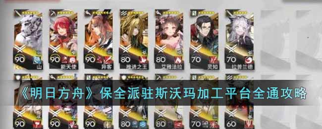 《明日方舟》保全派驻斯沃玛加工平台全通攻略-明日方舟保全派驻斯沃玛加工平台怎么通关