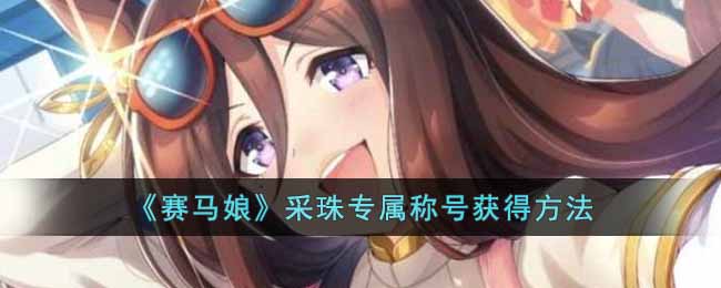 《赛马娘》采珠专属称号获得方法-赛马娘采珠专属称号怎么获得