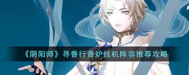 《阴阳师》寻香行香炉挂机阵容推荐攻略-阴阳师寻香行香炉挂机阵容怎么搭配
