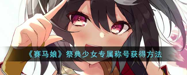 《赛马娘》祭典少女专属称号获得方法-赛马娘北部玄驹专属称号怎么获得