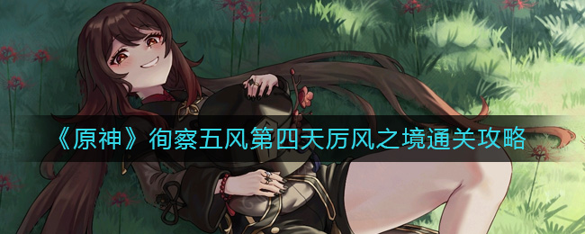 《原神》徇察五风第四天厉风之境通关攻略-原神徇察五风第四天怎么过