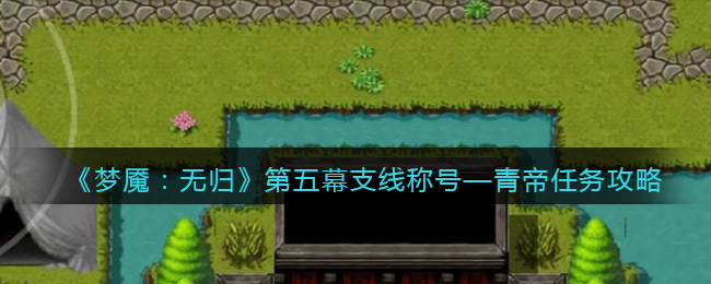 《梦魇：无归》第五幕支线称号—青帝任务攻略-梦魇无归称号—青帝任务怎么做