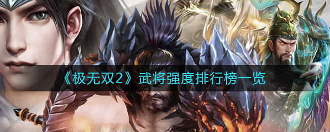 《极无双2》武将强度排行榜一览-极无双2武将怎么选择