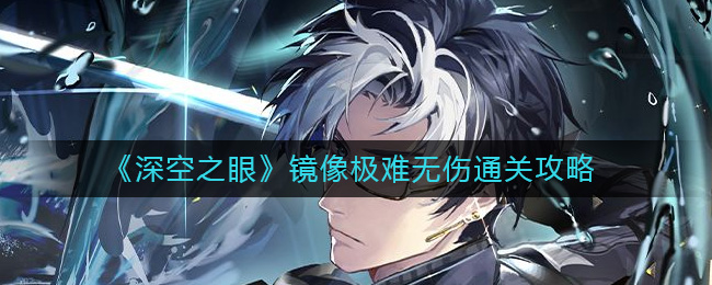 《深空之眼》镜像极难无伤通关攻略-深空之眼镜像极难怎么过