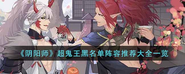 《阴阳师》超鬼王黑名单阵容推荐大全一览-阴阳师超鬼王黑名单阵容有哪些