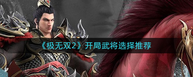 《极无双2》开局武将选择推荐-极无双2开局选择谁