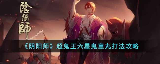 《阴阳师》超鬼王六星鬼童丸打法攻略-阴阳师超鬼王六星鬼童丸怎么打
