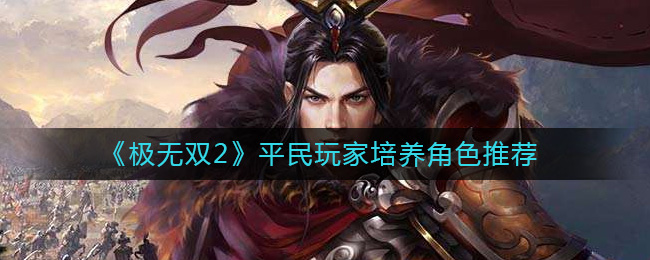 《极无双2》平民玩家培养角色推荐-极无双2平民玩家培养哪些角色