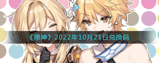《原神》2022年10月21日兑换码-原神10月21日兑换码在哪领