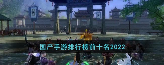 国产手游排行榜前十名2022-国产手游排行榜前十名2022