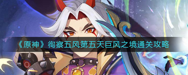 《原神》徇察五风第五天巨风之境通关攻略-原神徇察五风第五天怎么过