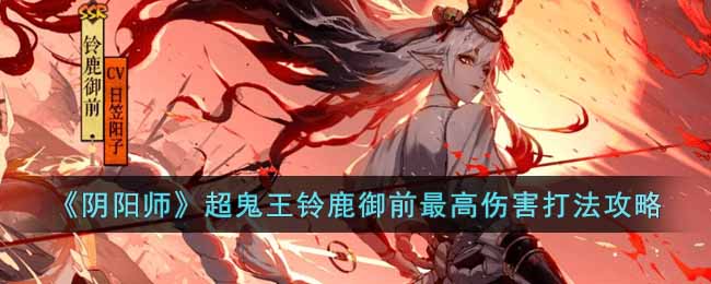 《阴阳师》超鬼王铃鹿御前最高伤害打法攻略-阴阳师超鬼王铃鹿御前怎么打