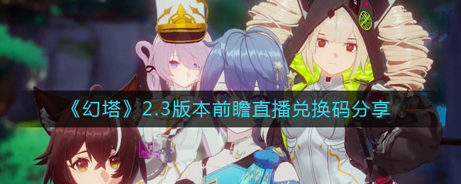 《幻塔》2.3版本前瞻直播兑换码分享-幻塔2.3前瞻直播兑换码有哪些
