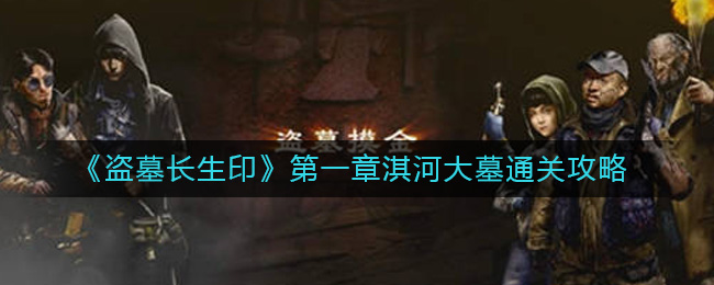 《盗墓长生印》第一章淇河大墓通关攻略-盗墓长生印第一章怎么过