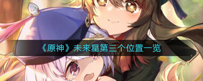 《原神》未来星第三个位置一览-原神未来星第三个在哪