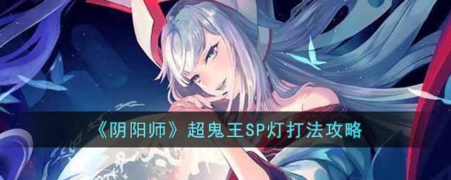 《阴阳师》超鬼王SP灯打法攻略-阴阳师超鬼王SP灯怎么打