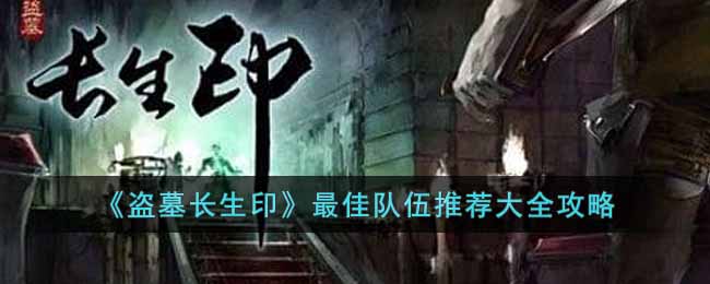 《盗墓长生印》最佳队伍推荐大全攻略-盗墓长生印最佳队伍是什么