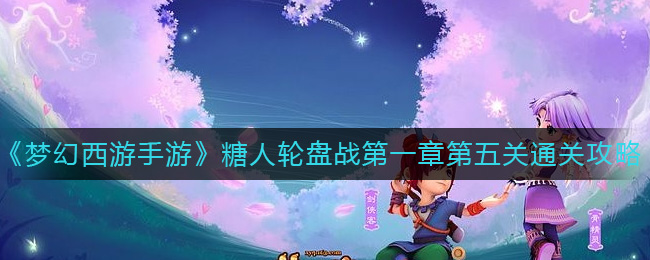 《梦幻西游手游》糖人轮盘战第一章第五关通关攻略-梦幻西游手游糖人轮盘战第一章第五关怎么过