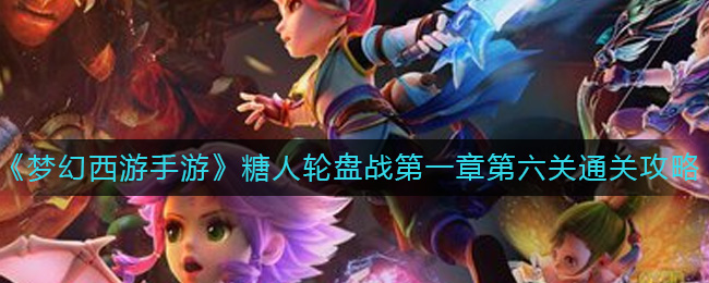 《梦幻西游手游》糖人轮盘战第一章第六关通关攻略-梦幻西游手游糖人轮盘战第一章第六关怎么过