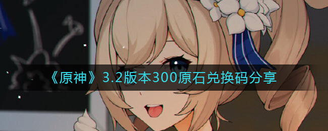 《原神》3.2版本300原石兑换码分享-原神3.2版本300原石兑换码是什么