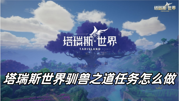 塔瑞斯世界驯兽之道任务攻略-塔瑞斯世界驯兽之道任务怎么做