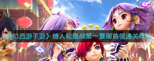 《梦幻西游手游》糖人轮盘战第一章周首领通关攻略-梦幻西游手游糖人轮盘战第一章周首领怎么过
