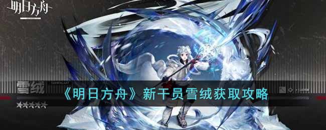 《明日方舟》新干员雪绒获取攻略-明日方舟新干员雪绒怎么获取