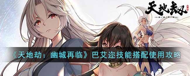 《天地劫：幽城再临》巴艾迩技能搭配使用攻略-天地劫幽城再临巴艾迩技能怎么使用