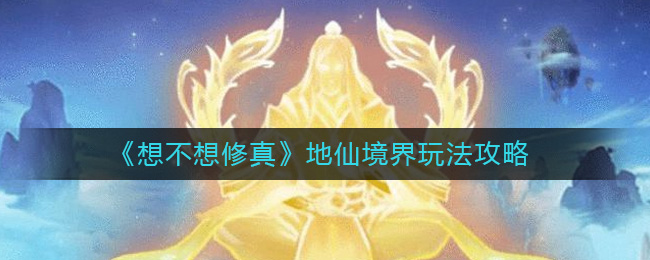 《想不想修真》地仙境界玩法攻略-想不想修真地仙境界怎么玩