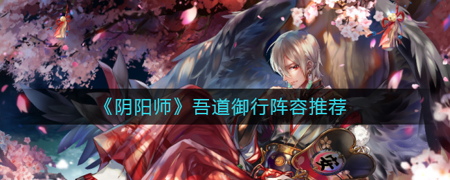 《阴阳师》吾道御行阵容推荐-阴阳师吾道御行阵容怎么搭配