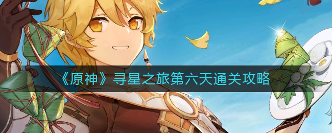 《原神》寻星之旅第六天通关攻略-​原神寻星之旅第六天怎么过