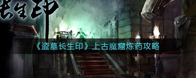 《盗墓长生印》上古魔窟炼药攻略-盗墓长生印上古魔窟炼药怎么玩