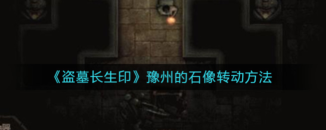 《盗墓长生印》豫州的石像转动方法-盗墓长生印豫州的石像怎么转动