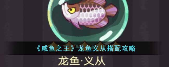《咸鱼之王》龙鱼义从搭配攻略-咸鱼之王龙鱼义从怎么搭配