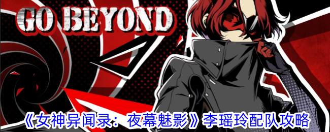 女神异闻录夜幕魅影李瑶玲怎么配队-女神异闻录夜幕魅影李瑶玲配队攻略