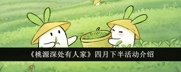 桃源深处有人家四月下半有哪些活动-桃源深处有人家四月下半活动大全