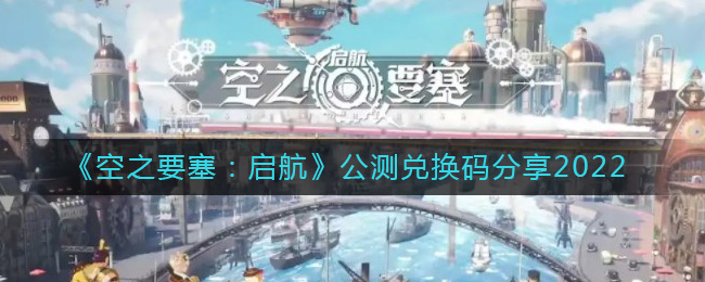 《空之要塞：启航》公测兑换码分享2022-空之要塞启航兑换码是什么