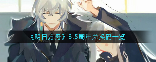 《明日方舟》3.5周年兑换码一览-明日方舟3.5周年兑换码是什么