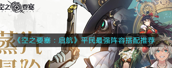 《空之要塞：启航》平民最强阵容搭配推荐-空之要塞启航平民最强阵容怎么搭配