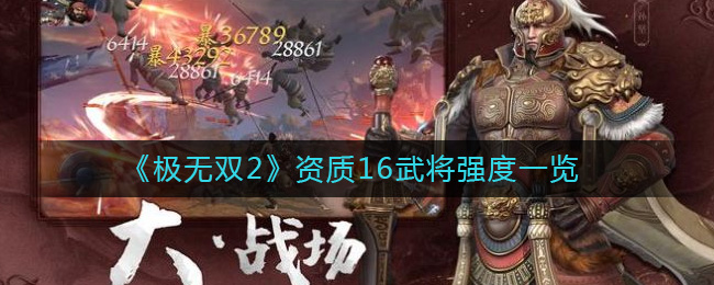 《极无双2》资质16武将强度一览-极无双2资质16武将有哪些