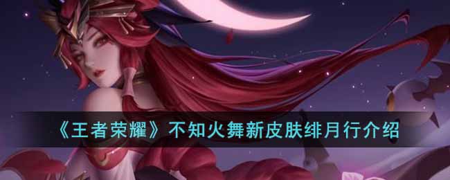 王者荣耀不知火舞新皮肤绯月行怎么样