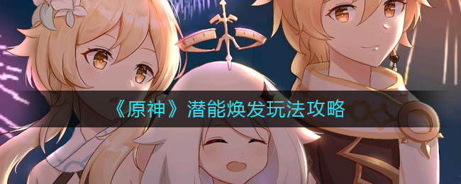 《原神》潜能焕发玩法攻略-原神潜能焕发怎么玩