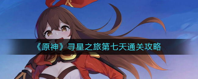 《原神》寻星之旅第七天通关攻略-​原神寻星之旅第七天怎么过