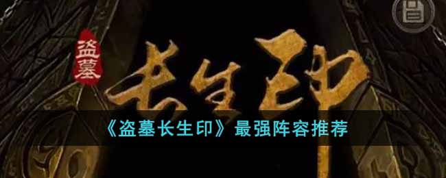 《盗墓长生印》最强阵容推荐-盗墓长生印最强队伍阵容是什么